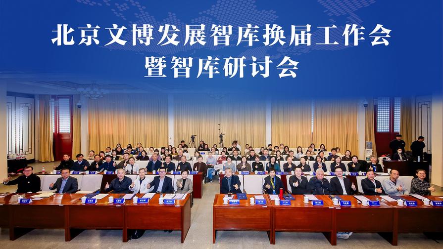 北京市文物局组织召开北京文博发展智库换届工作会暨智库研讨会
